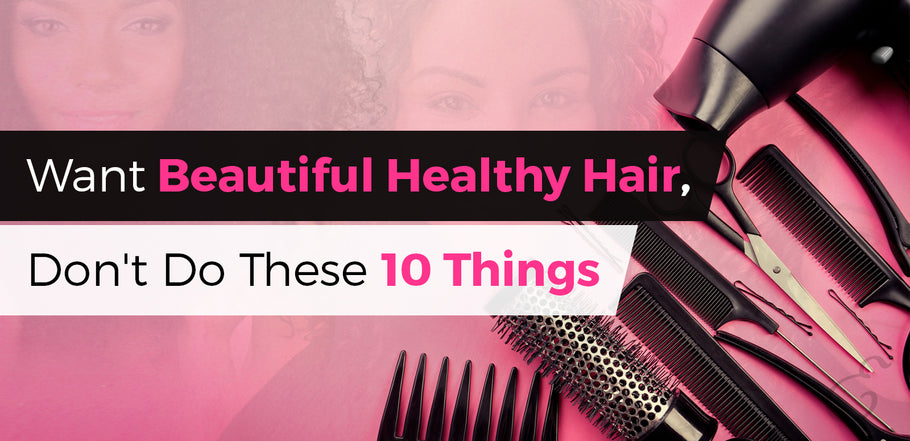 Want Beautiful, Healthy Hair? Don't Do These 10 Things
